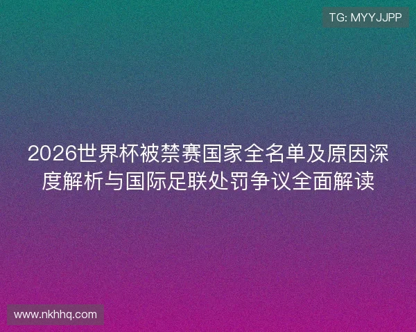 2026世界杯被禁赛国家全名单及原因深度解析与国际足联处罚争议全面解读
